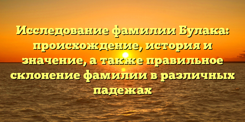 Исследование фамилии Булака: происхождение, история и значение, а также правильное склонение фамилии в различных падежах