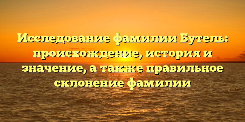 Исследование фамилии Бутель: происхождение, история и значение, а также правильное склонение фамилии