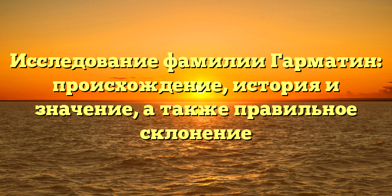 Исследование фамилии Гарматин: происхождение, история и значение, а также правильное склонение