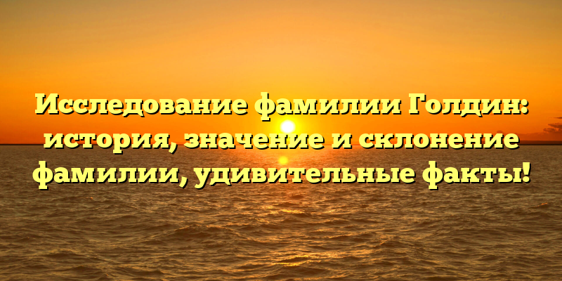 Исследование фамилии Голдин: история, значение и склонение фамилии, удивительные факты!