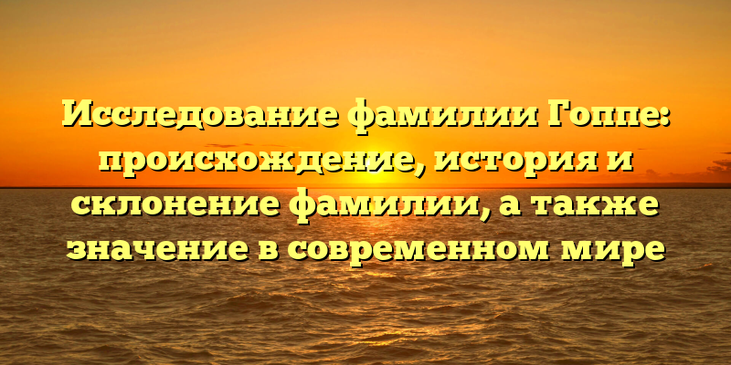 Исследование фамилии Гоппе: происхождение, история и склонение фамилии, а также значение в современном мире