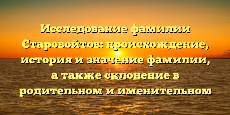 Исследование фамилии Старовойтов: происхождение, история и значение фамилии, а также склонение в родительном и именительном падежах