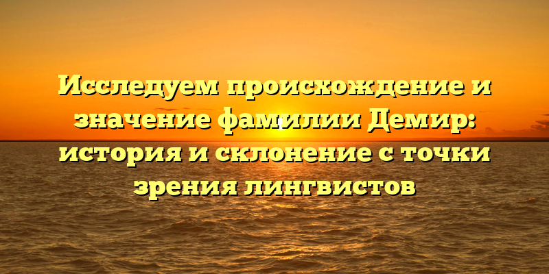 Исследуем происхождение и значение фамилии Демир: история и склонение с точки зрения лингвистов