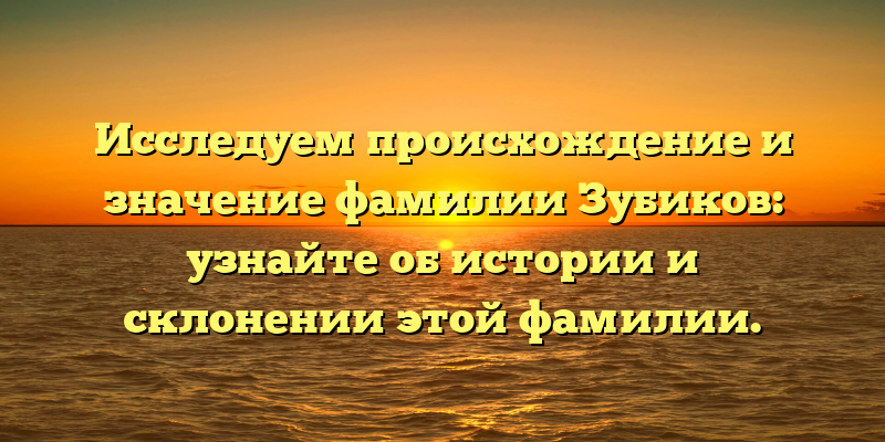 Исследуем происхождение и значение фамилии Зубиков: узнайте об истории и склонении этой фамилии.