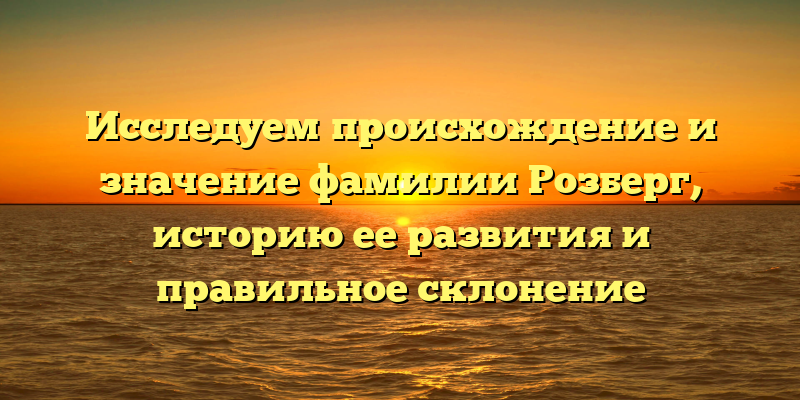 Исследуем происхождение и значение фамилии Розберг, историю ее развития и правильное склонение