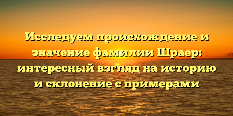 Исследуем происхождение и значение фамилии Шраер: интересный взгляд на историю и склонение с примерами