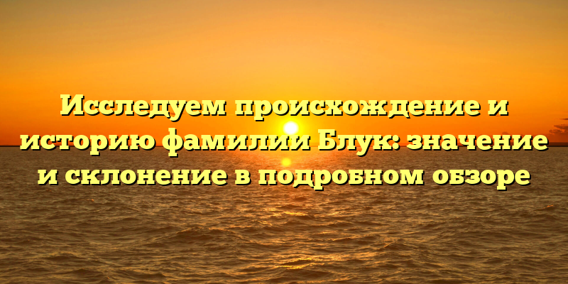 Исследуем происхождение и историю фамилии Блук: значение и склонение в подробном обзоре