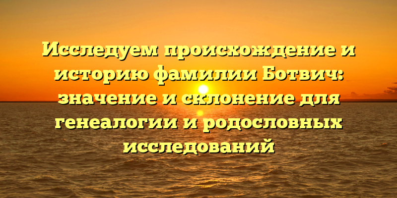 Исследуем происхождение и историю фамилии Ботвич: значение и склонение для генеалогии и родословных исследований