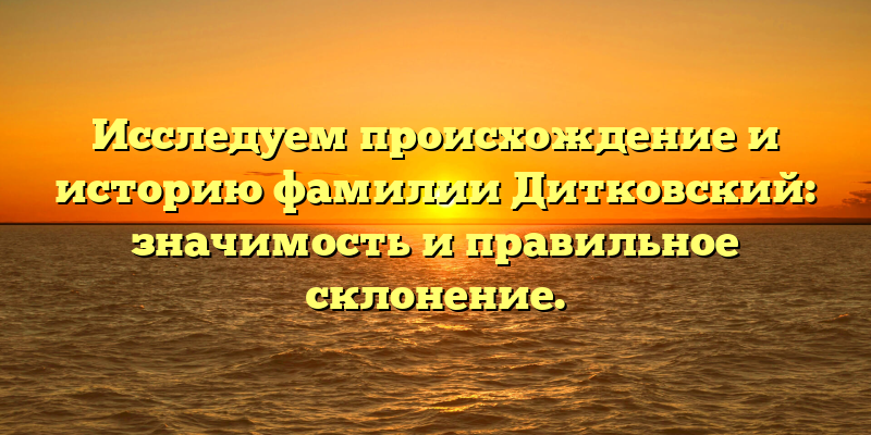 Исследуем происхождение и историю фамилии Дитковский: значимость и правильное склонение.