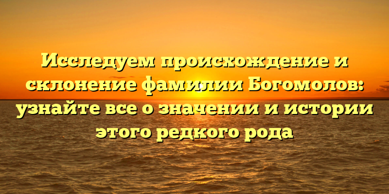 Исследуем происхождение и склонение фамилии Богомолов: узнайте все о значении и истории этого редкого рода