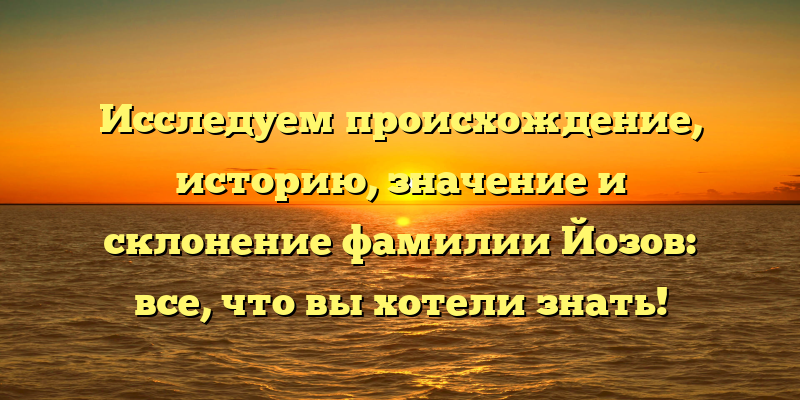 Исследуем происхождение, историю, значение и склонение фамилии Йозов: все, что вы хотели знать!
