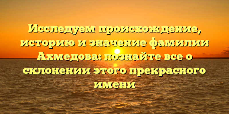 Исследуем происхождение, историю и значение фамилии Ахмедова: познайте все о склонении этого прекрасного имени