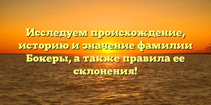 Исследуем происхождение, историю и значение фамилии Бокеры, а также правила ее склонения!