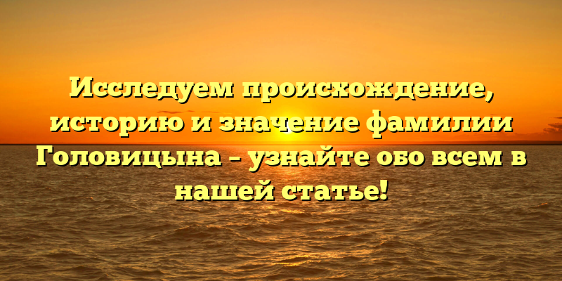 Исследуем происхождение, историю и значение фамилии Головицына – узнайте обо всем в нашей статье!
