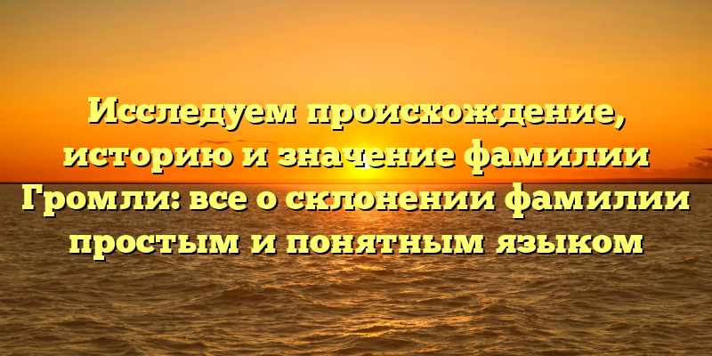 Исследуем происхождение, историю и значение фамилии Громли: все о склонении фамилии простым и понятным языком