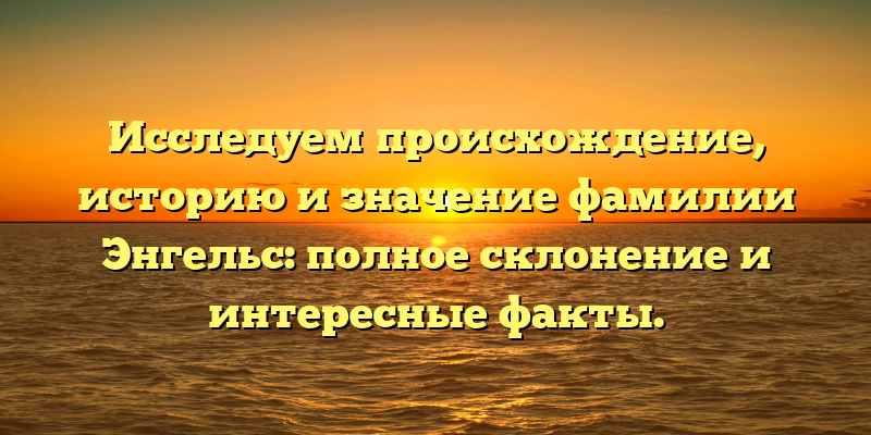 Исследуем происхождение, историю и значение фамилии Энгельс: полное склонение и интересные факты.