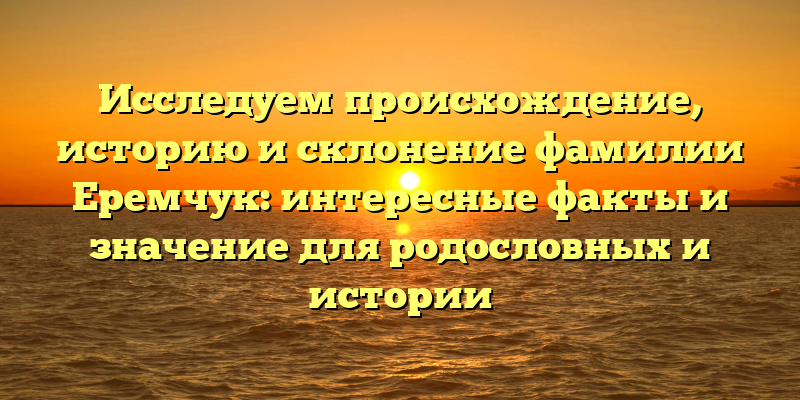 Исследуем происхождение, историю и склонение фамилии Еремчук: интересные факты и значение для родословных и истории