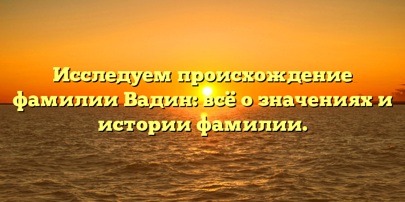 Исследуем происхождение фамилии Вадин: всё о значениях и истории фамилии.