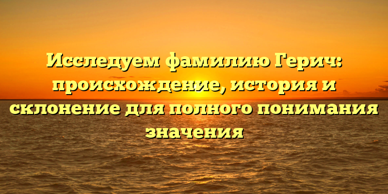 Исследуем фамилию Герич: происхождение, история и склонение для полного понимания значения