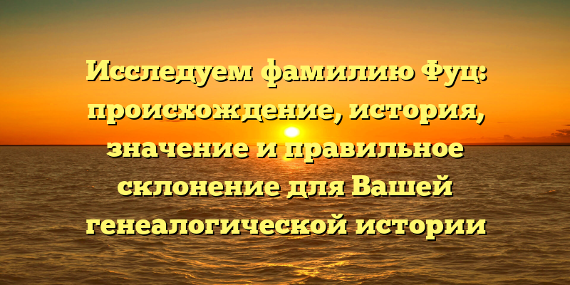 Исследуем фамилию Фуц: происхождение, история, значение и правильное склонение для Вашей генеалогической истории
