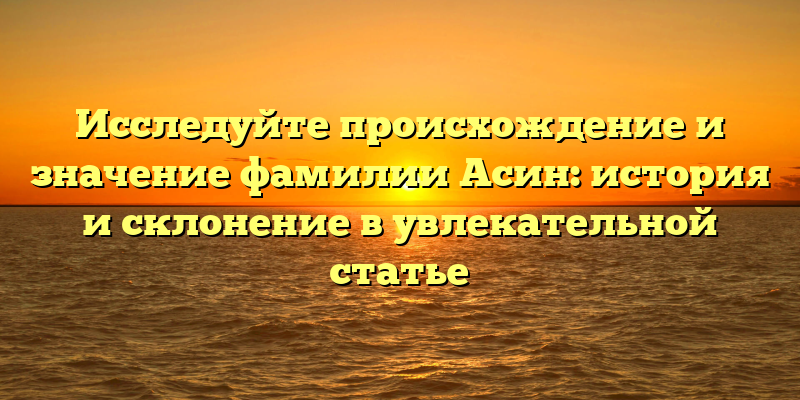 Исследуйте происхождение и значение фамилии Асин: история и склонение в увлекательной статье