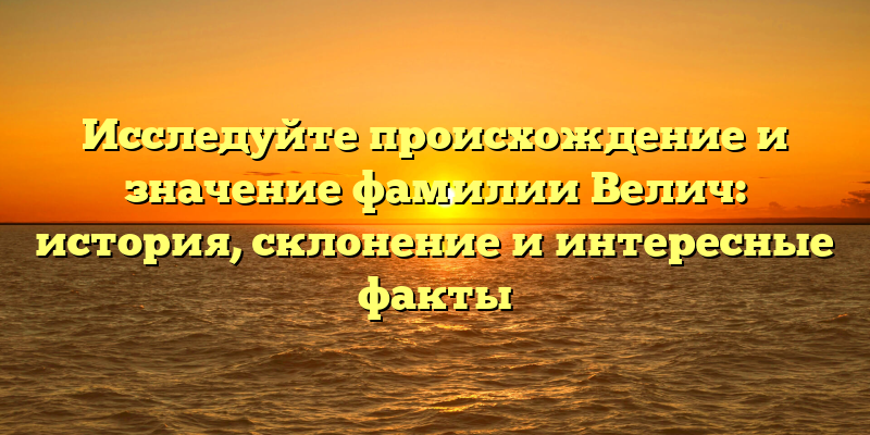 Исследуйте происхождение и значение фамилии Велич: история, склонение и интересные факты