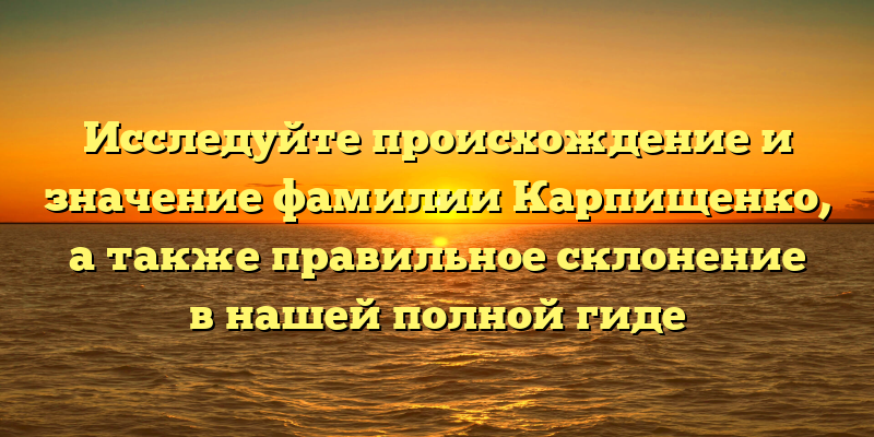 Исследуйте происхождение и значение фамилии Карпищенко, а также правильное склонение в нашей полной гиде