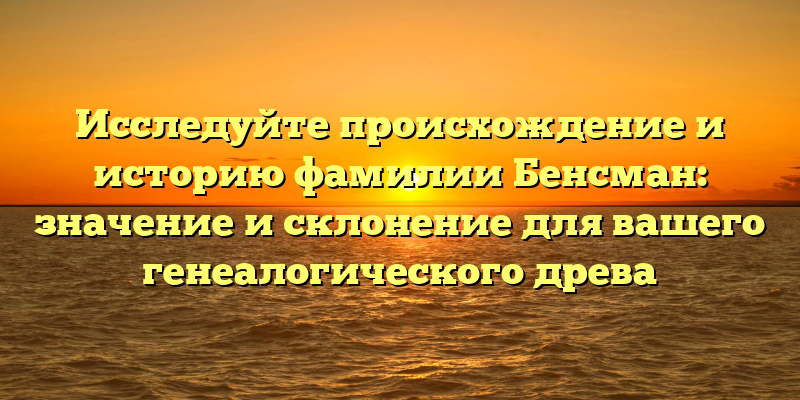 Исследуйте происхождение и историю фамилии Бенсман: значение и склонение для вашего генеалогического древа