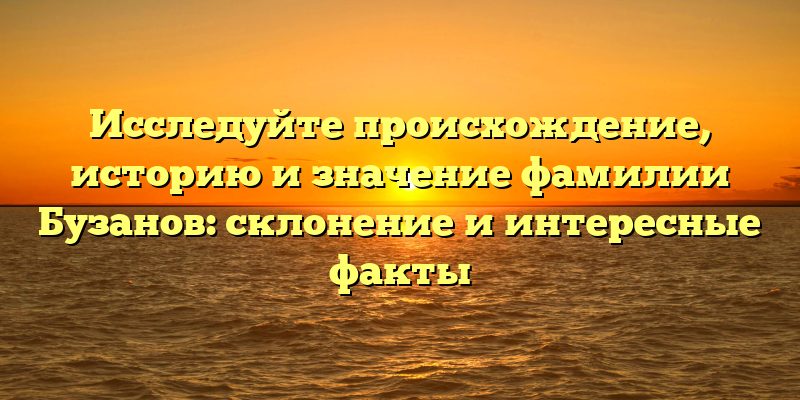 Исследуйте происхождение, историю и значение фамилии Бузанов: склонение и интересные факты