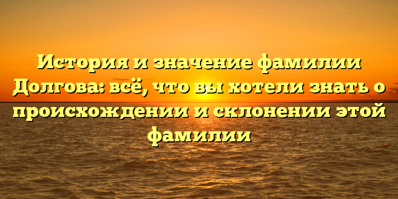 История и значение фамилии Долгова: всё, что вы хотели знать о происхождении и склонении этой фамилии