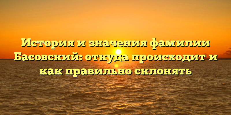 История и значения фамилии Басовский: откуда происходит и как правильно склонять