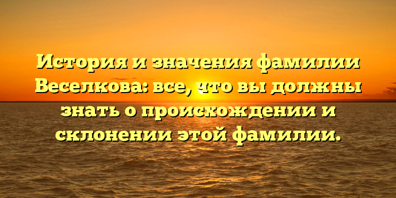 История и значения фамилии Веселкова: все, что вы должны знать о происхождении и склонении этой фамилии.