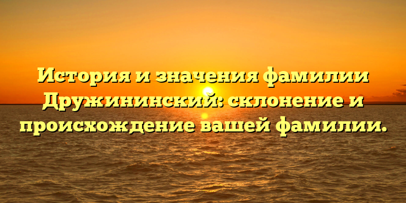 История и значения фамилии Дружининский: склонение и происхождение вашей фамилии.