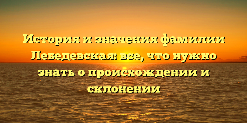 История и значения фамилии Лебедевская: все, что нужно знать о происхождении и склонении