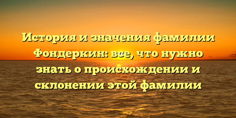 История и значения фамилии Фондеркин: все, что нужно знать о происхождении и склонении этой фамилии