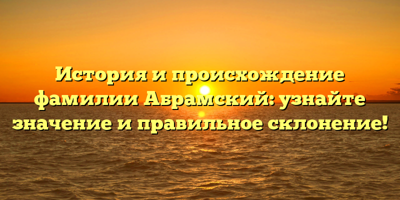 История и происхождение фамилии Абрамский: узнайте значение и правильное склонение!