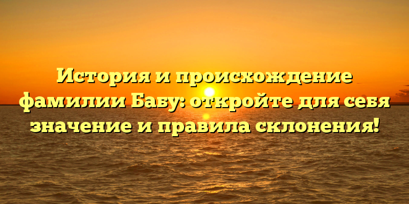 История и происхождение фамилии Бабу: откройте для себя значение и правила склонения!