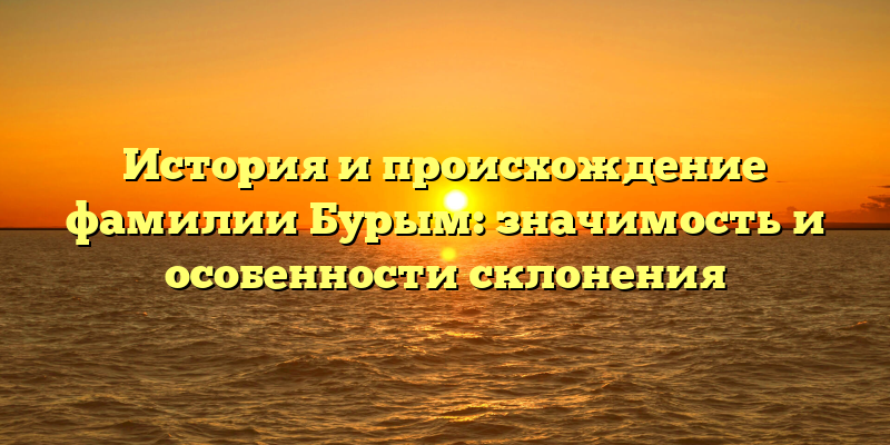 История и происхождение фамилии Бурым: значимость и особенности склонения