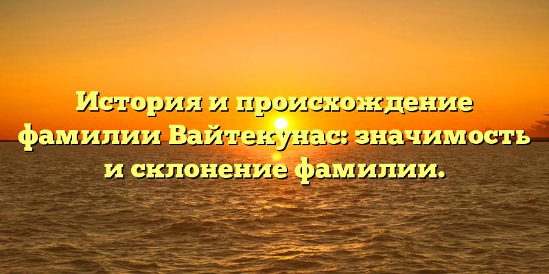 История и происхождение фамилии Вайтекунас: значимость и склонение фамилии.