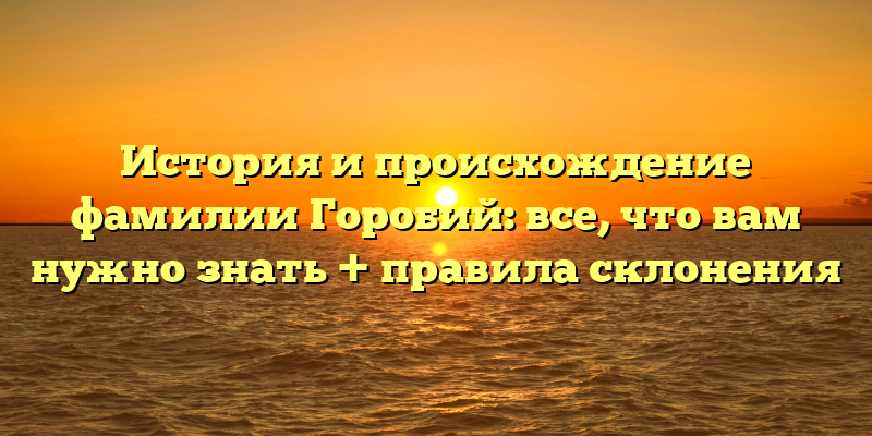 История и происхождение фамилии Горобий: все, что вам нужно знать + правила склонения