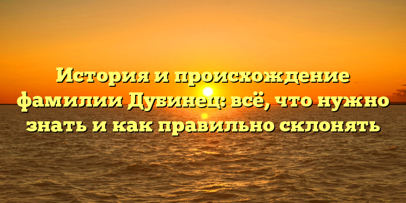 История и происхождение фамилии Дубинец: всё, что нужно знать и как правильно склонять