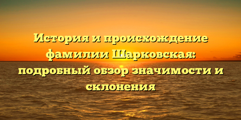 История и происхождение фамилии Шарковская: подробный обзор значимости и склонения