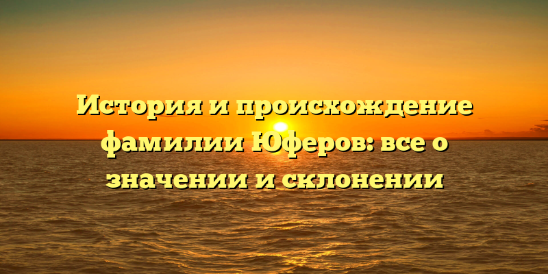 История и происхождение фамилии Юферов: все о значении и склонении