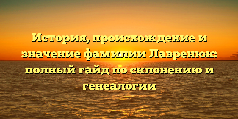 История, происхождение и значение фамилии Лавренюк: полный гайд по склонению и генеалогии