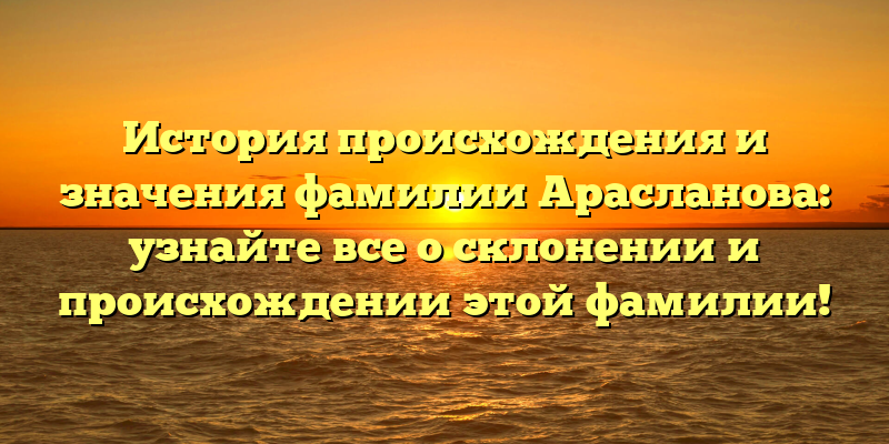История происхождения и значения фамилии Арасланова: узнайте все о склонении и происхождении этой фамилии!