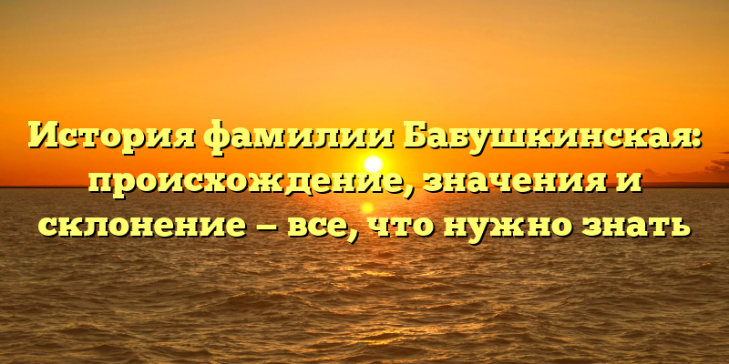 История фамилии Бабушкинская: происхождение, значения и склонение — все, что нужно знать