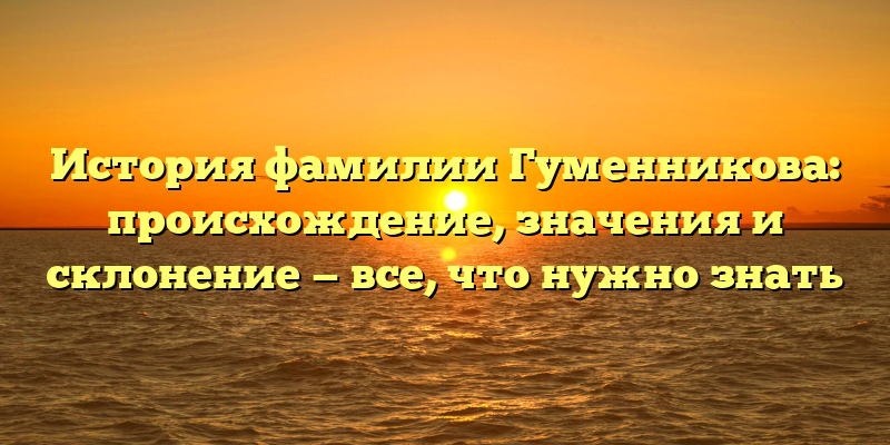 История фамилии Гуменникова: происхождение, значения и склонение — все, что нужно знать