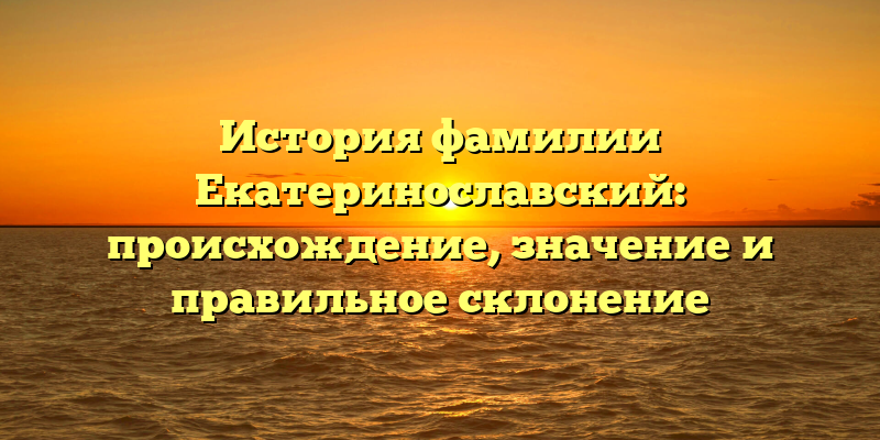 История фамилии Екатеринославский: происхождение, значение и правильное склонение