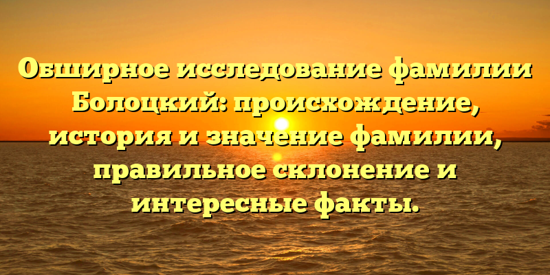 Обширное исследование фамилии Болоцкий: происхождение, история и значение фамилии, правильное склонение и интересные факты.