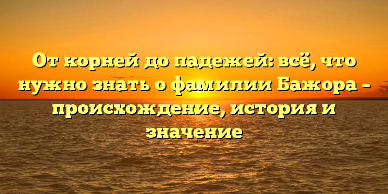 От корней до падежей: всё, что нужно знать о фамилии Бажора – происхождение, история и значение